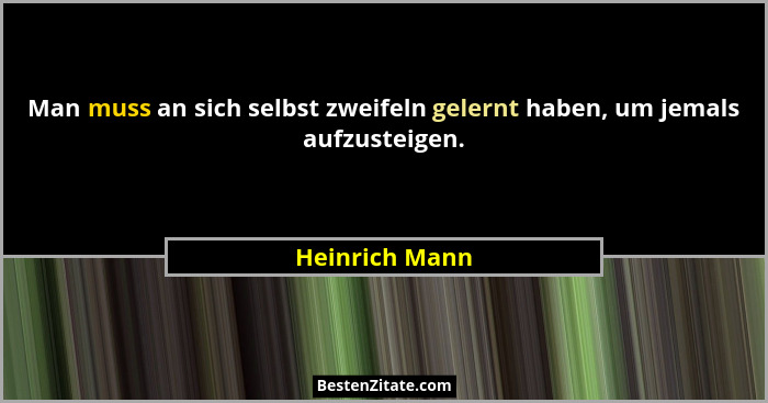Man muss an sich selbst zweifeln gelernt haben, um jemals aufzusteigen.... - Heinrich Mann