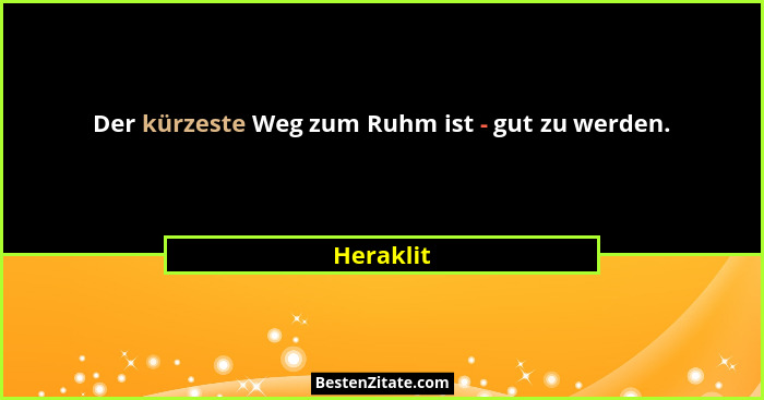 Der kürzeste Weg zum Ruhm ist - gut zu werden.... - Heraklit