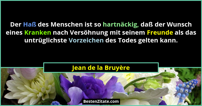 Der Haß des Menschen ist so hartnäckig, daß der Wunsch eines Kranken nach Versöhnung mit seinem Freunde als das untrüglichste Vor... - Jean de la Bruyère