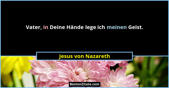 Vater, in Deine Hände lege ich meinen Geist.... - Jesus von Nazareth