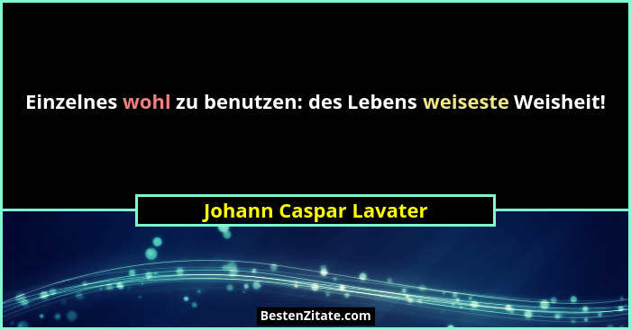 Einzelnes wohl zu benutzen: des Lebens weiseste Weisheit!... - Johann Caspar Lavater