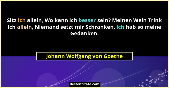 Sitz ich allein, Wo kann ich besser sein? Meinen Wein Trink ich allein, Niemand setzt mir Schranken, Ich hab so meine Ged... - Johann Wolfgang von Goethe