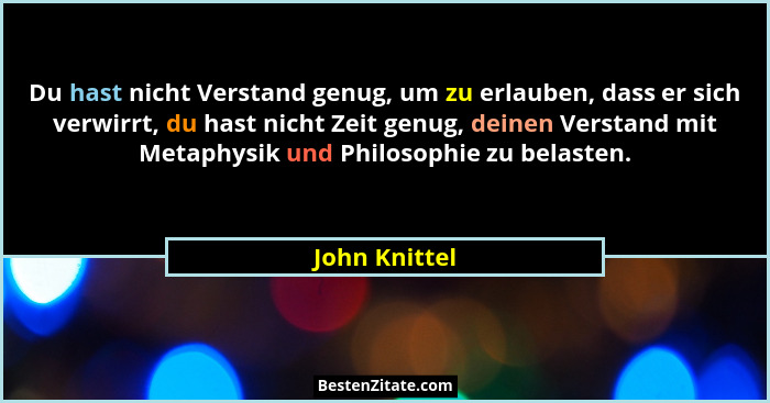 Du hast nicht Verstand genug, um zu erlauben, dass er sich verwirrt, du hast nicht Zeit genug, deinen Verstand mit Metaphysik und Philo... - John Knittel