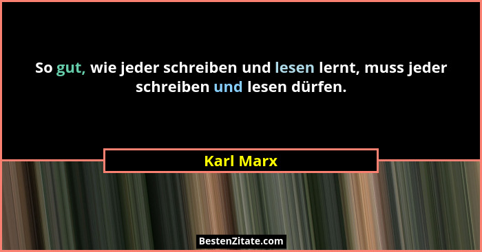 So gut, wie jeder schreiben und lesen lernt, muss jeder schreiben und lesen dürfen.... - Karl Marx