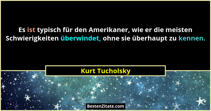 Es ist typisch für den Amerikaner, wie er die meisten Schwierigkeiten überwindet, ohne sie überhaupt zu kennen.... - Kurt Tucholsky