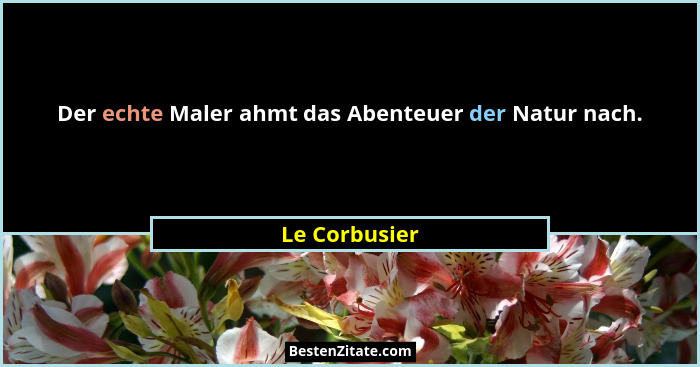 Der echte Maler ahmt das Abenteuer der Natur nach.... - Le Corbusier