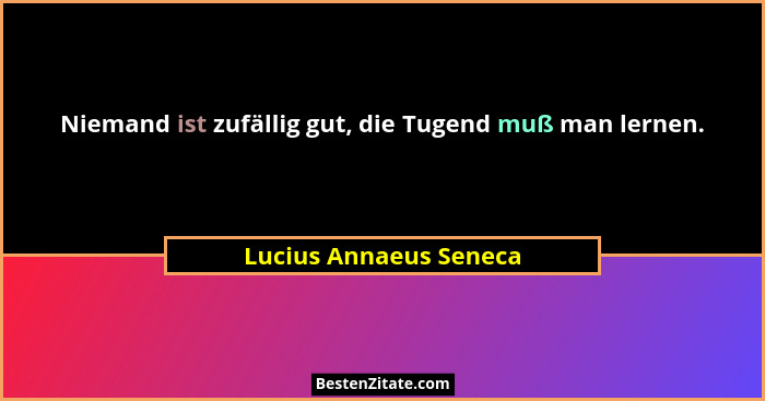 Niemand ist zufällig gut, die Tugend muß man lernen.... - Lucius Annaeus Seneca
