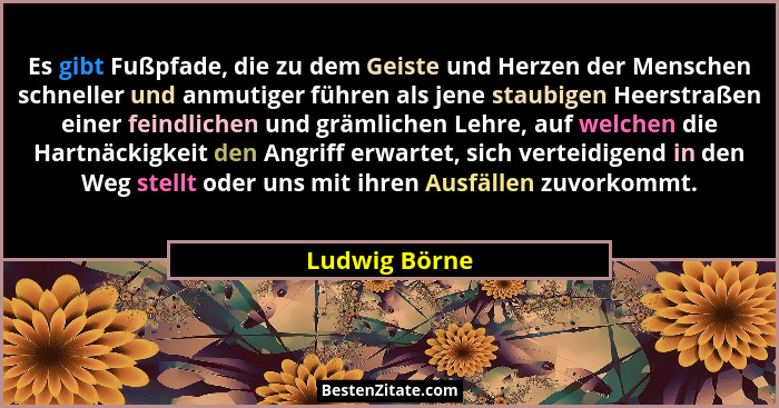 Es gibt Fußpfade, die zu dem Geiste und Herzen der Menschen schneller und anmutiger führen als jene staubigen Heerstraßen einer feindli... - Ludwig Börne