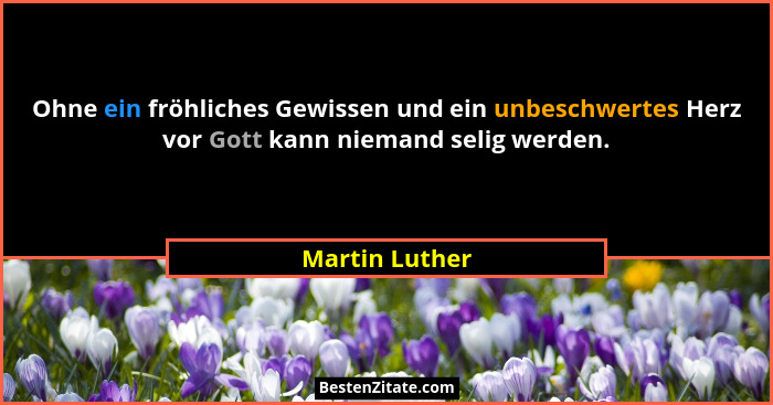 Ohne ein fröhliches Gewissen und ein unbeschwertes Herz vor Gott kann niemand selig werden.... - Martin Luther