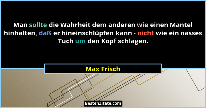 Man sollte die Wahrheit dem anderen wie einen Mantel hinhalten, daß er hineinschlüpfen kann - nicht wie ein nasses Tuch um den Kopf schla... - Max Frisch