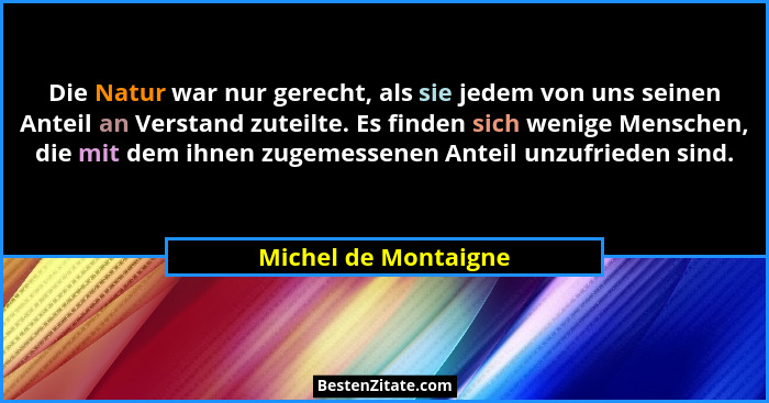 Die Natur war nur gerecht, als sie jedem von uns seinen Anteil an Verstand zuteilte. Es finden sich wenige Menschen, die mit dem... - Michel de Montaigne