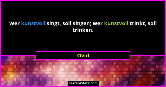 Wer kunstvoll singt, soll singen; wer kunstvoll trinkt, soll trinken.... - Ovid