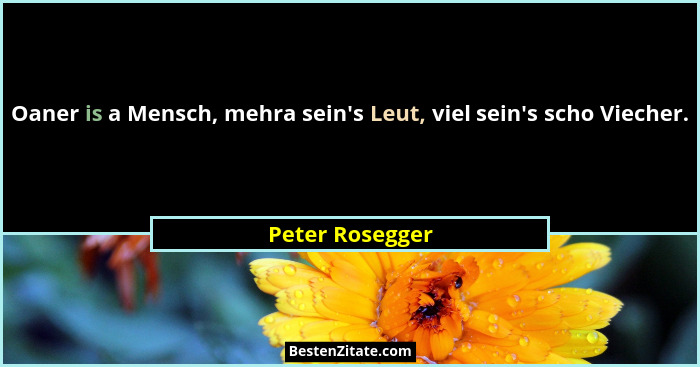 Oaner is a Mensch, mehra sein's Leut, viel sein's scho Viecher.... - Peter Rosegger