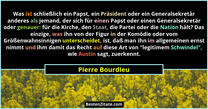 Was ist schließlich ein Papst, ein Präsident oder ein Generalsekretär anderes als jemand, der sich für einen Papst oder einen Genera... - Pierre Bourdieu