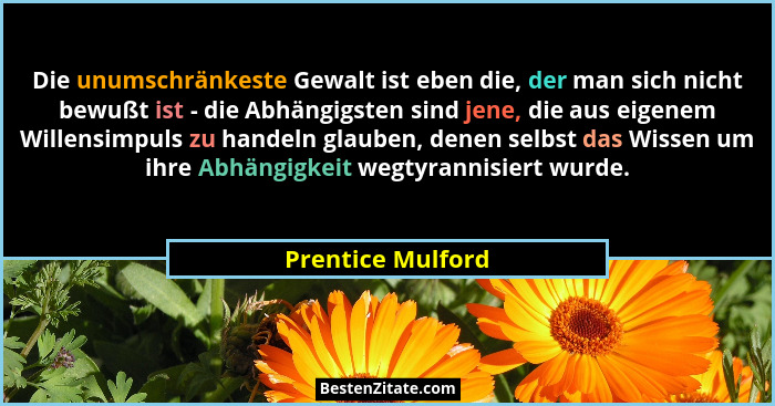 Die unumschränkeste Gewalt ist eben die, der man sich nicht bewußt ist - die Abhängigsten sind jene, die aus eigenem Willensimpuls... - Prentice Mulford