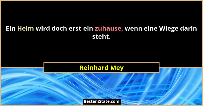 Ein Heim wird doch erst ein zuhause, wenn eine Wiege darin steht.... - Reinhard Mey