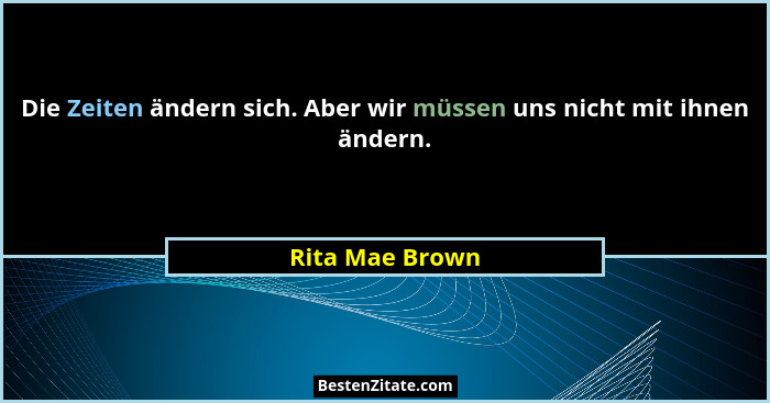 Die Zeiten ändern sich. Aber wir müssen uns nicht mit ihnen ändern.... - Rita Mae Brown