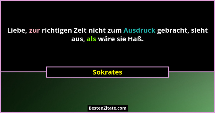 Liebe, zur richtigen Zeit nicht zum Ausdruck gebracht, sieht aus, als wäre sie Haß.... - Sokrates