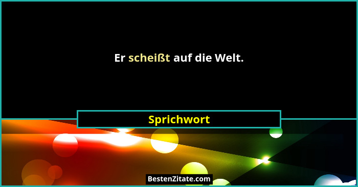 Er scheißt auf die Welt.... - Sprichwort