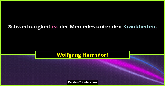 Schwerhörigkeit ist der Mercedes unter den Krankheiten.... - Wolfgang Herrndorf