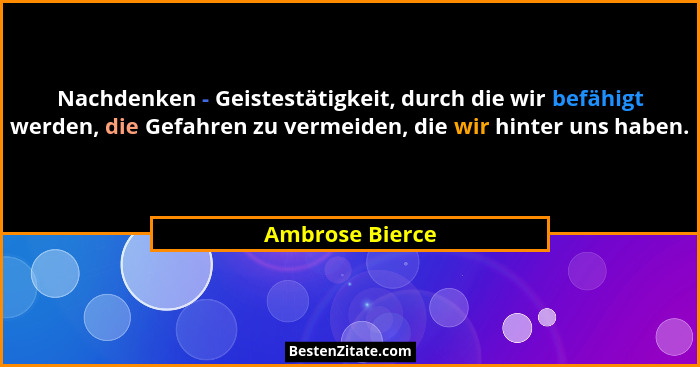 Nachdenken - Geistestätigkeit, durch die wir befähigt werden, die Gefahren zu vermeiden, die wir hinter uns haben.... - Ambrose Bierce