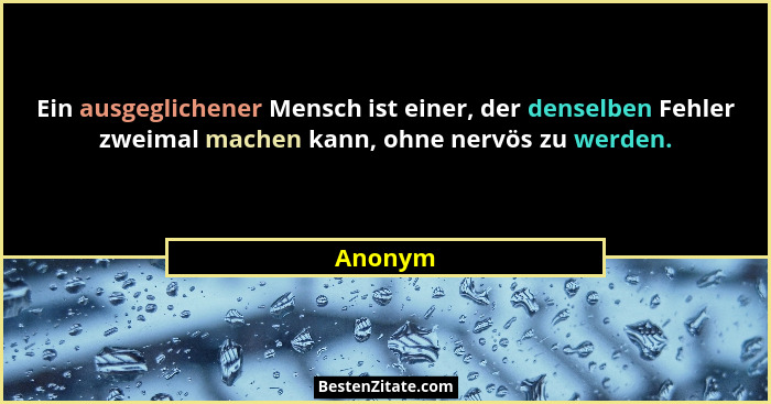 Ein ausgeglichener Mensch ist einer, der denselben Fehler zweimal machen kann, ohne nervös zu werden.... - Anonym