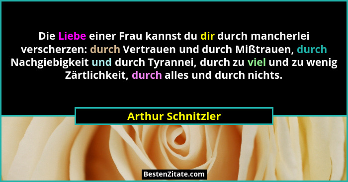 Die Liebe einer Frau kannst du dir durch mancherlei verscherzen: durch Vertrauen und durch Mißtrauen, durch Nachgiebigkeit und dur... - Arthur Schnitzler