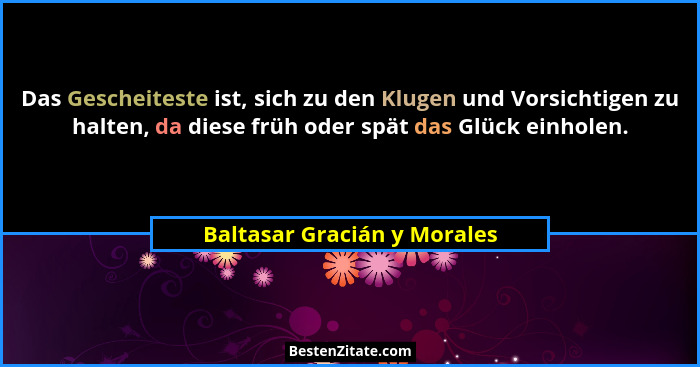 Das Gescheiteste ist, sich zu den Klugen und Vorsichtigen zu halten, da diese früh oder spät das Glück einholen.... - Baltasar Gracián y Morales