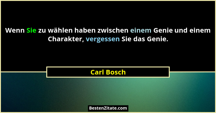 Wenn Sie zu wählen haben zwischen einem Genie und einem Charakter, vergessen Sie das Genie.... - Carl Bosch