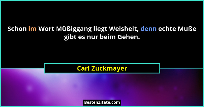 Schon im Wort Müßiggang liegt Weisheit, denn echte Muße gibt es nur beim Gehen.... - Carl Zuckmayer