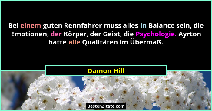 Bei einem guten Rennfahrer muss alles in Balance sein, die Emotionen, der Körper, der Geist, die Psychologie. Ayrton hatte alle Qualitäte... - Damon Hill