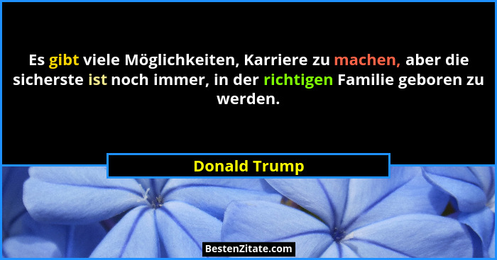 Es gibt viele Möglichkeiten, Karriere zu machen, aber die sicherste ist noch immer, in der richtigen Familie geboren zu werden.... - Donald Trump