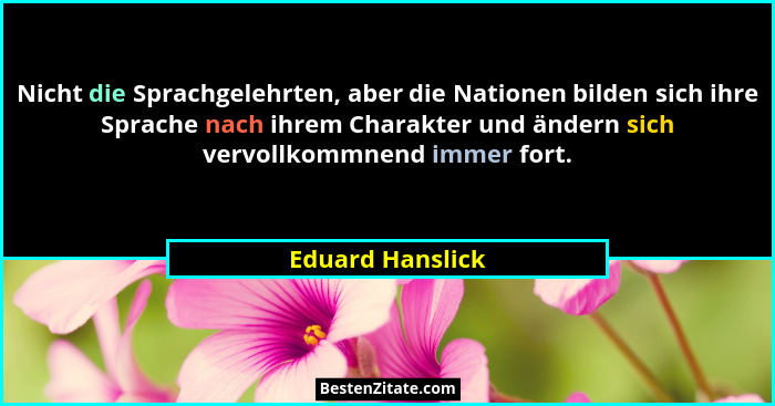 Nicht die Sprachgelehrten, aber die Nationen bilden sich ihre Sprache nach ihrem Charakter und ändern sich vervollkommnend immer for... - Eduard Hanslick