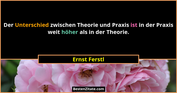 Der Unterschied zwischen Theorie und Praxis ist in der Praxis weit höher als in der Theorie.... - Ernst Ferstl