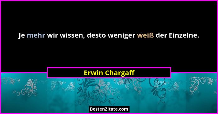 Je mehr wir wissen, desto weniger weiß der Einzelne.... - Erwin Chargaff