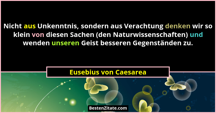 Nicht aus Unkenntnis, sondern aus Verachtung denken wir so klein von diesen Sachen (den Naturwissenschaften) und wenden unsere... - Eusebius von Caesarea