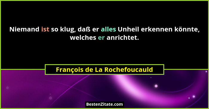 Niemand ist so klug, daß er alles Unheil erkennen könnte, welches er anrichtet.... - François de La Rochefoucauld