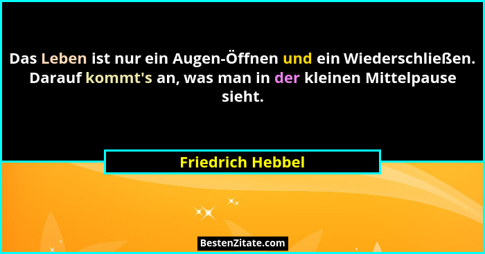 Das Leben ist nur ein Augen-Öffnen und ein Wiederschließen. Darauf kommt's an, was man in der kleinen Mittelpause sieht.... - Friedrich Hebbel