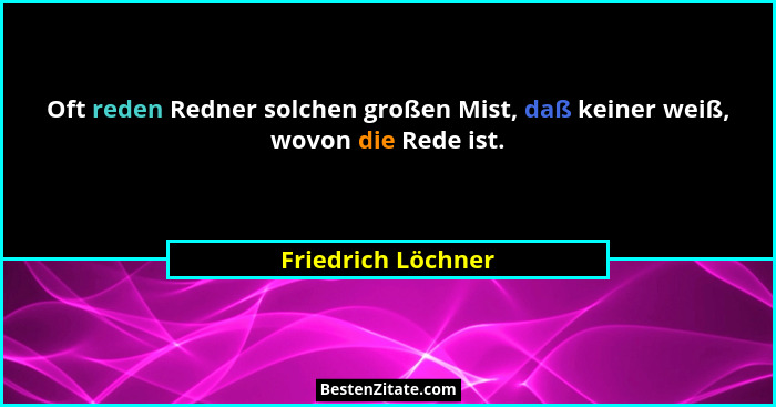 Oft reden Redner solchen großen Mist, daß keiner weiß, wovon die Rede ist.... - Friedrich Löchner