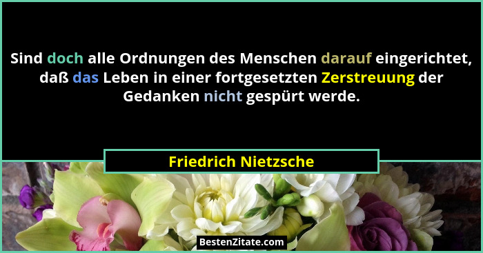 Sind doch alle Ordnungen des Menschen darauf eingerichtet, daß das Leben in einer fortgesetzten Zerstreuung der Gedanken nicht g... - Friedrich Nietzsche