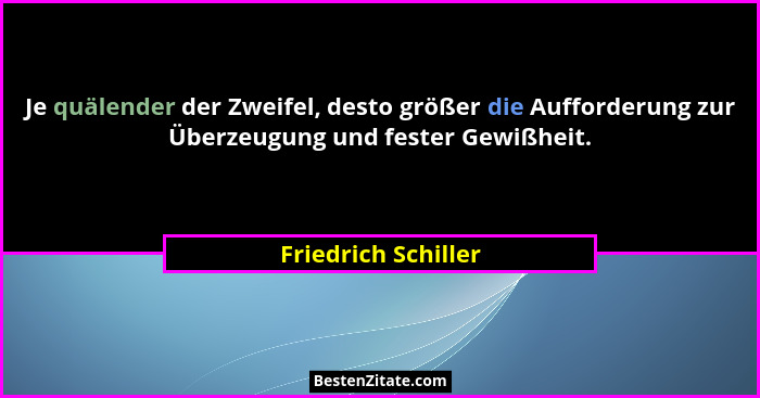Je quälender der Zweifel, desto größer die Aufforderung zur Überzeugung und fester Gewißheit.... - Friedrich Schiller