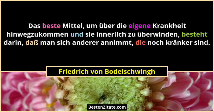 Das beste Mittel, um über die eigene Krankheit hinwegzukommen und sie innerlich zu überwinden, besteht darin, daß man si... - Friedrich von Bodelschwingh