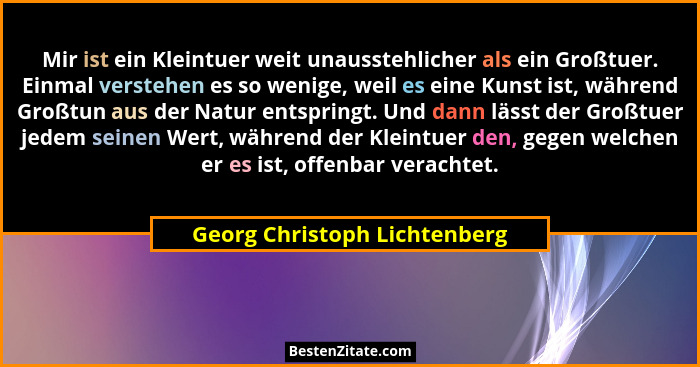 Mir ist ein Kleintuer weit unausstehlicher als ein Großtuer. Einmal verstehen es so wenige, weil es eine Kunst ist, währ... - Georg Christoph Lichtenberg