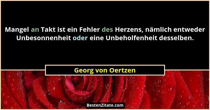 Mangel an Takt ist ein Fehler des Herzens, nämlich entweder Unbesonnenheit oder eine Unbeholfenheit desselben.... - Georg von Oertzen