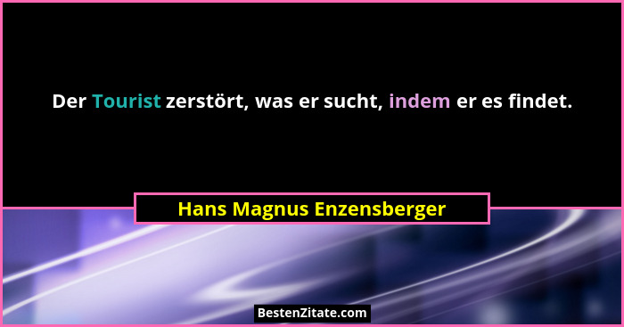 Der Tourist zerstört, was er sucht, indem er es findet.... - Hans Magnus Enzensberger