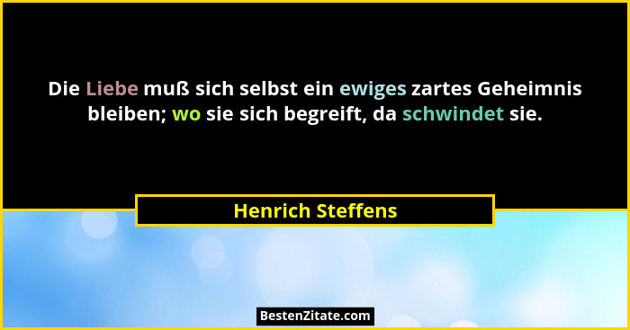 Die Liebe muß sich selbst ein ewiges zartes Geheimnis bleiben; wo sie sich begreift, da schwindet sie.... - Henrich Steffens