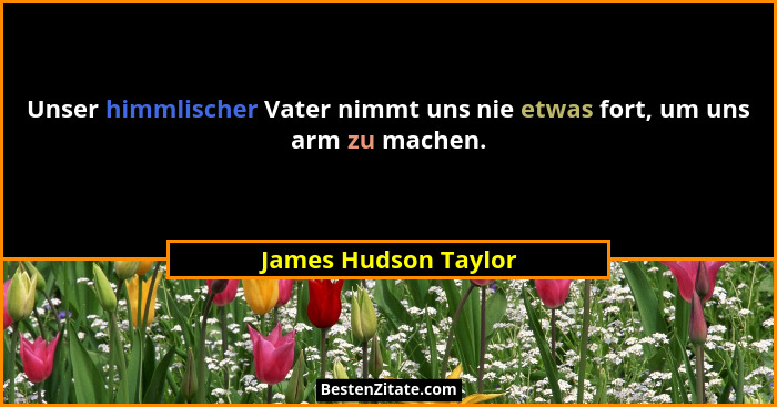 Unser himmlischer Vater nimmt uns nie etwas fort, um uns arm zu machen.... - James Hudson Taylor