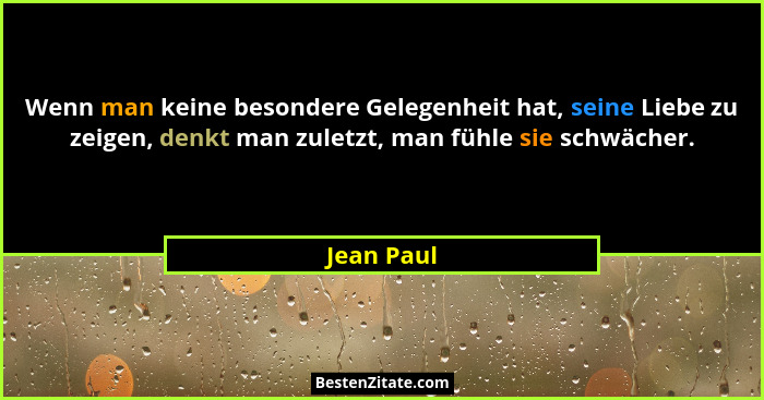 Wenn man keine besondere Gelegenheit hat, seine Liebe zu zeigen, denkt man zuletzt, man fühle sie schwächer.... - Jean Paul