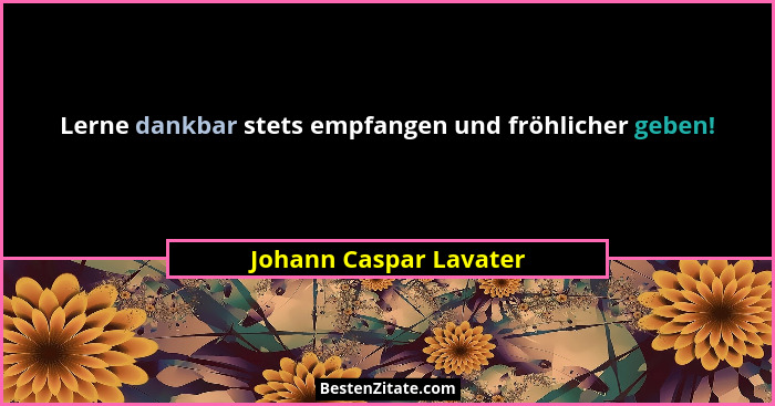 Lerne dankbar stets empfangen und fröhlicher geben!... - Johann Caspar Lavater