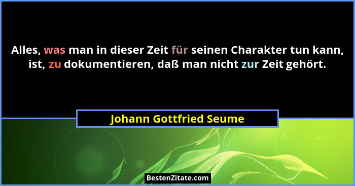 Alles, was man in dieser Zeit für seinen Charakter tun kann, ist, zu dokumentieren, daß man nicht zur Zeit gehört.... - Johann Gottfried Seume